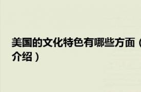 美国的文化特色有哪些方面（美国文化特色有哪些相关内容简介介绍）