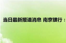 当日最新报道消息 南京银行：拟增资南银法巴消金 目的是什么