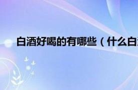 白酒好喝的有哪些（什么白酒比较好喝相关内容简介介绍）