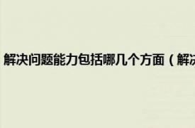 解决问题能力包括哪几个方面（解决问题的能力有哪些相关内容简介介绍）