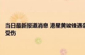 当日最新报道消息 港星黄竣锋遇袭被砍三刀急送医 满脸都是伤眼球也差点受伤