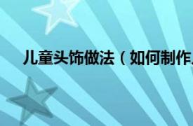 儿童头饰做法（如何制作儿童头饰相关内容简介介绍）