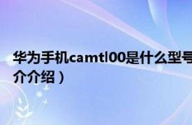 华为手机camtl00是什么型号（cam tl00是什么手机相关内容简介介绍）