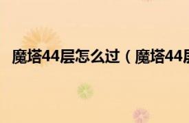 魔塔44层怎么过（魔塔44层怎么进入相关内容简介介绍）