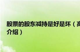 股票的股东减持是好是坏（高管减持股票是好是坏相关内容简介介绍）