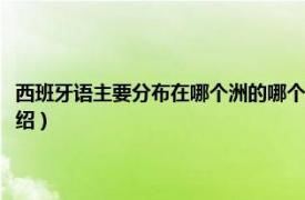 西班牙语主要分布在哪个洲的哪个国家（西班牙属于哪个洲相关内容简介介绍）