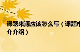 课题来源应该怎么写（课题申报书中项目来源怎么填相关内容简介介绍）