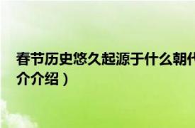 春节历史悠久起源于什么朝代（春节起源于哪个朝代相关内容简介介绍）