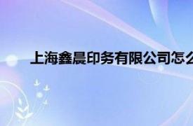 上海鑫晨印务有限公司怎么样（上海鑫晨印务有限公司）