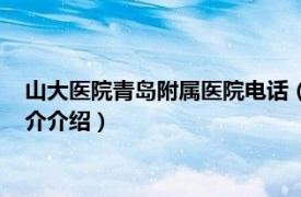 山大医院青岛附属医院电话（青岛山大附属医院电话相关内容简介介绍）