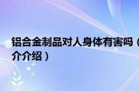 铝合金制品对人身体有害吗（铝制品对人身体有害吗相关内容简介介绍）