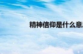 精神信仰是什么意思（信仰是什么意思）