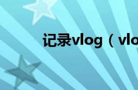 记录vlog（vlog 视频网络日志）