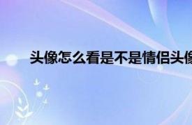 头像怎么看是不是情侣头像（怎么看头像是不是情侣头）