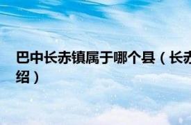 巴中长赤镇属于哪个县（长赤是巴中第一大镇吗相关内容简介介绍）