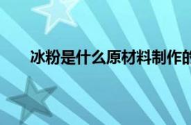 冰粉是什么原材料制作的（冰粉是用什么材料做的）