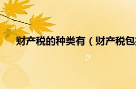 财产税的种类有（财产税包括哪些税种相关内容简介介绍）