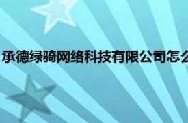 承德绿骑网络科技有限公司怎么样（承德绿骑网络科技有限公司）