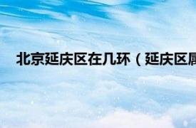 北京延庆区在几环（延庆区属于北京几环相关内容简介介绍）