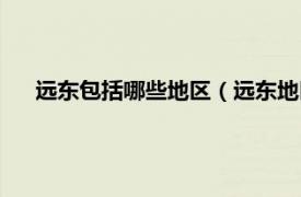 远东包括哪些地区（远东地区是指哪里相关内容简介介绍）