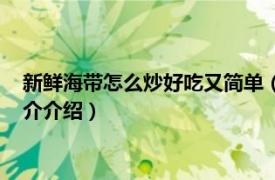 新鲜海带怎么炒好吃又简单（海带怎么炒好吃又简单相关内容简介介绍）