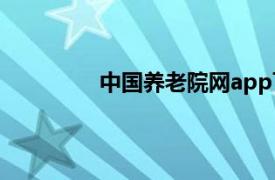 中国养老院网app下载（中国养老院网）