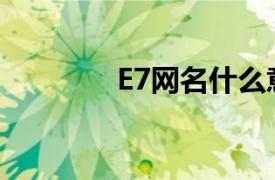 E7网名什么意思（e7wan）