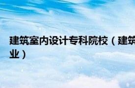 建筑室内设计专科院校（建筑室内设计 中国普通高等学校专科专业）