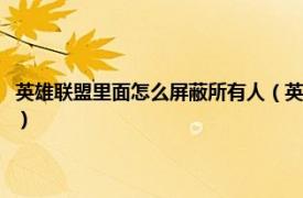 英雄联盟里面怎么屏蔽所有人（英雄联盟怎么屏蔽所有人相关内容简介介绍）