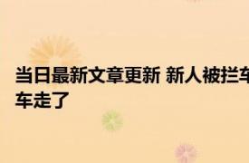 当日最新文章更新 新人被拦车讨喜发十几条烟都不够 最后骑电动车走了