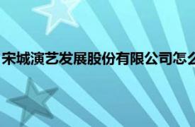 宋城演艺发展股份有限公司怎么样（宋城演艺发展股份有限公司）