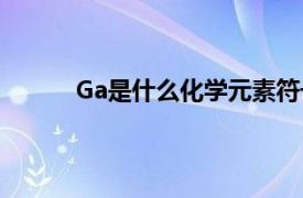 Ga是什么化学元素符号（Ga是什么化学元素）