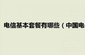 电信基本套餐有哪些（中国电信套餐有哪些相关内容简介介绍）