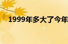 1999年多大了今年2022（1999年多大）