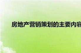 房地产营销策划的主要内容（房地产营销策划 基础含义）