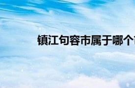 镇江句容市属于哪个市（句容市属于哪个市）