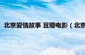 北京爱情故事 豆瓣电影（北京爱情故事 2015年刘涛执导作品）