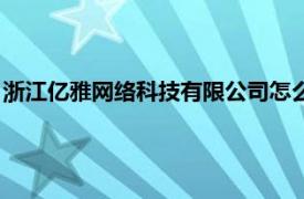 浙江亿雅网络科技有限公司怎么样（浙江亿雅网络科技有限公司）