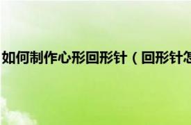 如何制作心形回形针（回形针怎么做成心形的相关内容简介介绍）