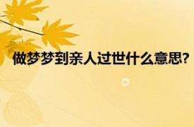 做梦梦到亲人过世什么意思?（做梦梦到亲人去世是什么意思）