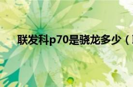 联发科p70是骁龙多少（联发科p70相当于骁龙多少）