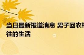 当日最新报道消息 男子回农村花12万买下1200平大院 将过上向往的生活