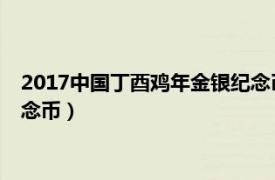 2017中国丁酉鸡年金银纪念币价格（2017中国丁酉 鸡年金银纪念币）