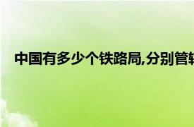 中国有多少个铁路局,分别管辖哪些省（中国有多少个铁路局）