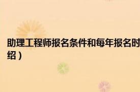 助理工程师报名条件和每年报名时间（助理工程师报名条件相关内容简介介绍）