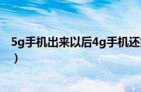 5g手机出来以后4g手机还能用吗（5g出来4g手机还能用吗）