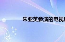 朱亚英参演的电视剧（朱亚英 影视演员）