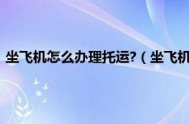 坐飞机怎么办理托运?（坐飞机怎么办理托运相关内容简介介绍）