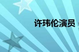 许玮伦演员（许玮伦 演员）