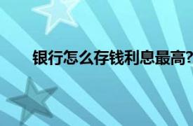 银行怎么存钱利息最高?2019年存哪个银行利息高?